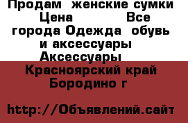 Продам  женские сумки › Цена ­ 1 000 - Все города Одежда, обувь и аксессуары » Аксессуары   . Красноярский край,Бородино г.